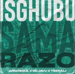 Arnosoul, Dejavu & Tseraij – Isghubu Sama Razo Mp3 Download Fakaza