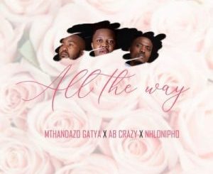 AB Crazy, Mthandazo Gatya & Nhlonipho – All The Way Mp3 Download Fakaza
