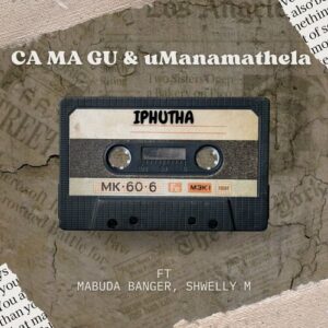 Ca Ma Gu & UManamathela – Iphutha ft. Mabuda Banger, Shwelly M Mp3 Download Fakaza