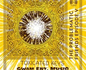 ALBUM: Toxicated Keys & Gwam Ent MusiQ  The Problematic Friends Episode V Album Download Fakaza