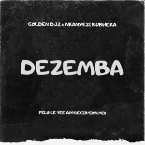 Golden DJz & Nkanyezi Kubheka – Dezemba (Felo Le Tee Appreciation Mix) Mp3 Download Fakaza