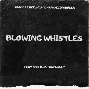 Pablo Le Bee, Scott & Nkanyezi Kubheka – Blowing Whistles ft Sir Lu & DJ Kaysmart Mp3 Download Fakaza